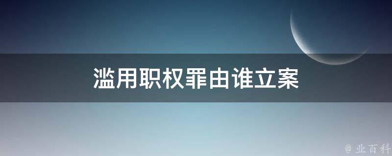 滥用职权罪由谁立案 业百科