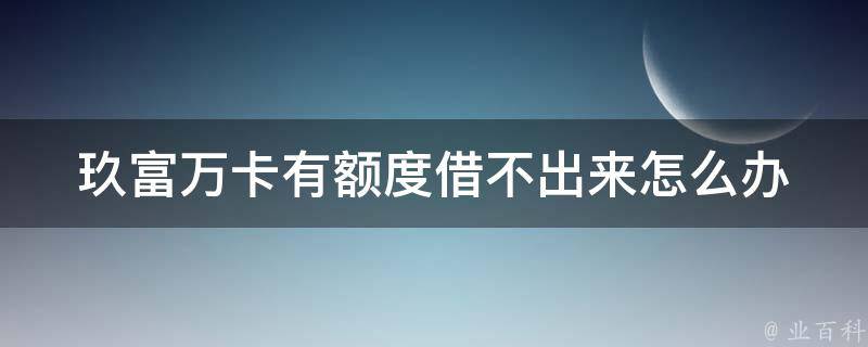 玖富万卡有额度借不出来怎么办 业百科 6662