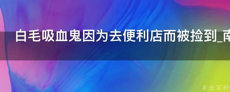 白毛吸血鬼因为去便利店而被捡到