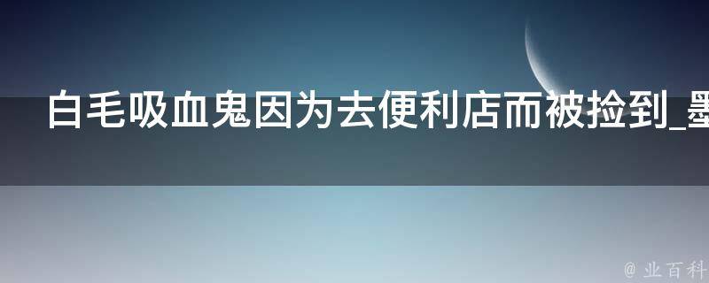 白毛吸血鬼因为去便利店而被捡到