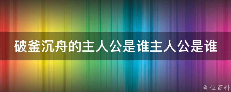 破釜沉舟的主人公是谁主人公是谁 每日科普