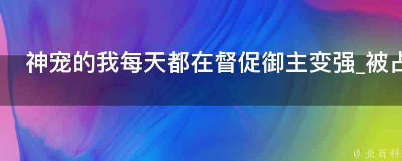 神宠的我每天都在督促御主变强