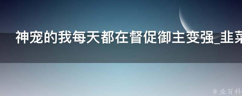 神宠的我每天都在督促御主变强