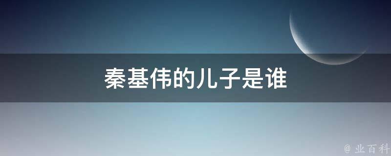 秦基伟的儿子是谁 科普小知识