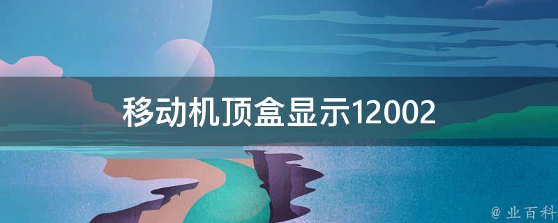 移动机顶盒显示12002错误代码的可能原因如下:1,机顶盒软件的应用程序