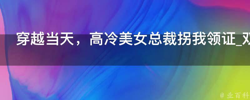 穿越当天，高冷美女总裁拐我领证