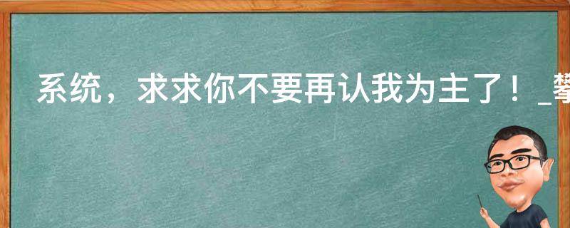 系统，求求你不要再认我为主了！