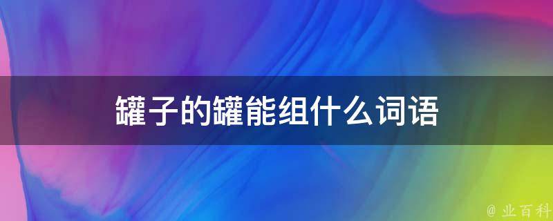 罐子的罐能组什么词语 百科科普君