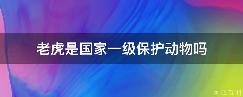 老虎是国家一级保护动物吗 每日科普