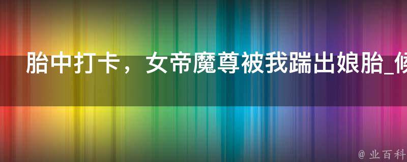 胎中打卡，女帝魔尊被我踹出娘胎