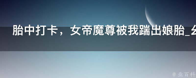 胎中打卡，女帝魔尊被我踹出娘胎