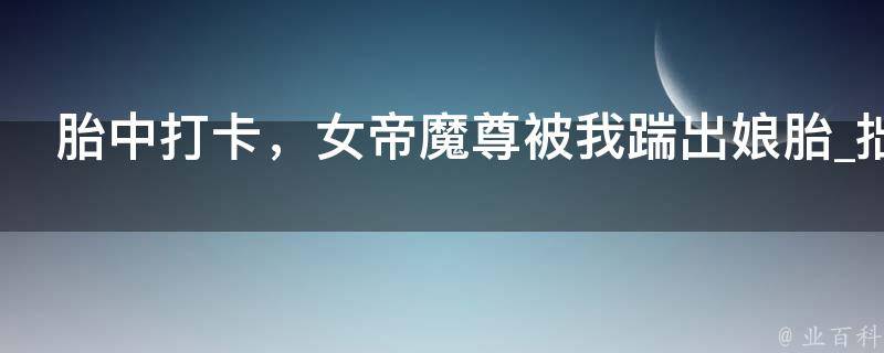 胎中打卡，女帝魔尊被我踹出娘胎