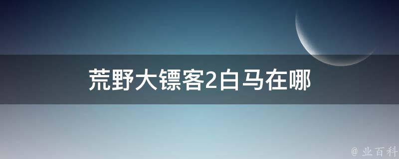 荒野大镖客2白马在哪