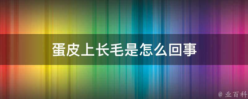 蛋皮上长毛是因为阴囊有大量的毛囊,所以会长毛,通过毛囊可以调节阴囊