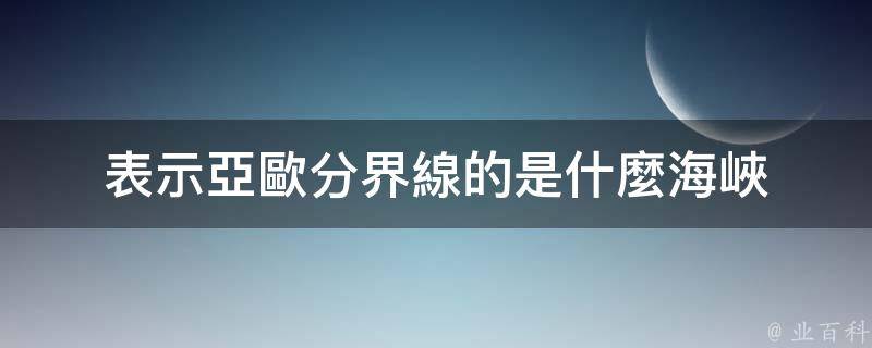 高加索山脈,土耳其海峽是亞洲歐洲分界線,它們將亞歐大陸分成了兩個