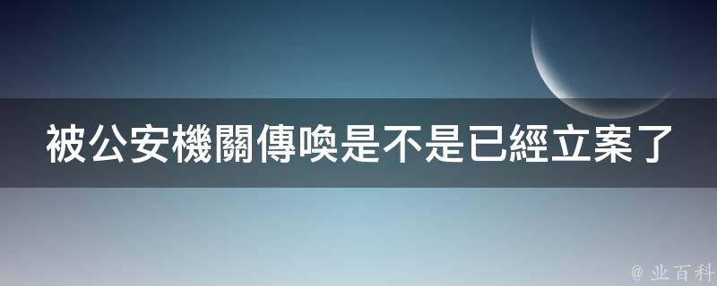 收到公安局傳喚通知書不是代表立案了,公安機關受理案件後,經過審查