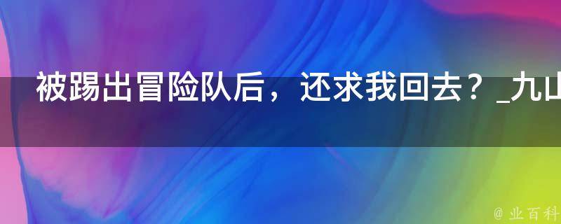 被踢出冒险队后，还求我回去？