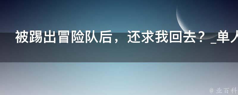 被踢出冒险队后，还求我回去？