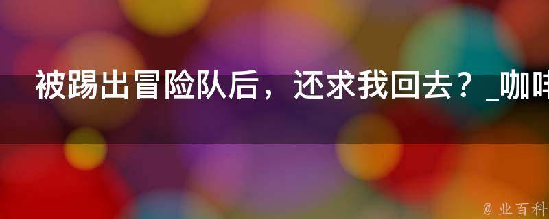 被踢出冒险队后，还求我回去？