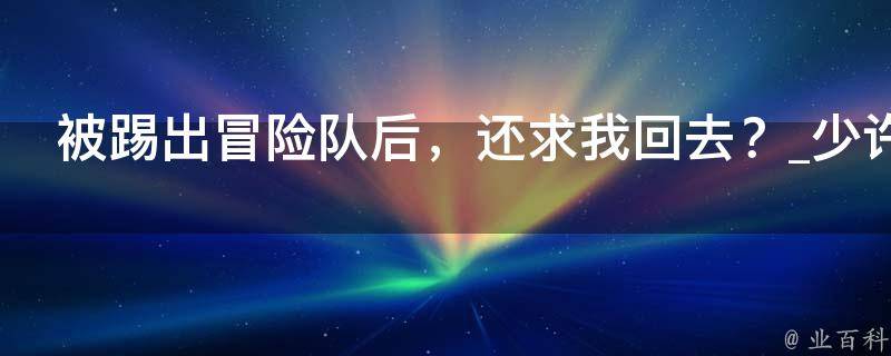 被踢出冒险队后，还求我回去？