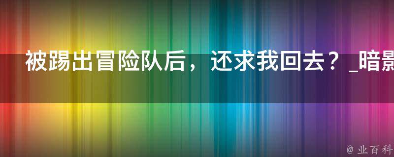 被踢出冒险队后，还求我回去？