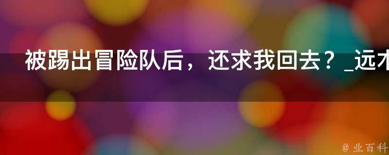 被踢出冒险队后，还求我回去？