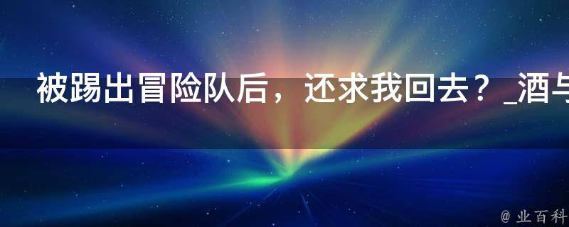 被踢出冒险队后，还求我回去？