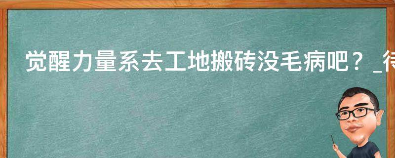 觉醒力量系去工地搬砖没毛病吧？