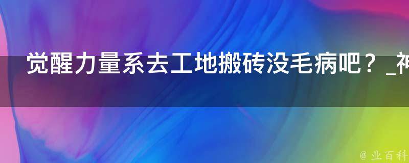 觉醒力量系去工地搬砖没毛病吧？