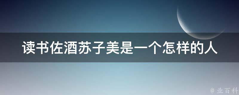 读书佐酒苏子美是一个怎样的人 科普百科