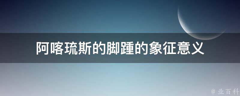 阿喀琉斯的脚踵的象征意义 百科全书