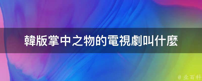 韓版掌中之物的電視劇叫《掌中之物》,是由蔡文靜,劉凱,彭冠英等主演