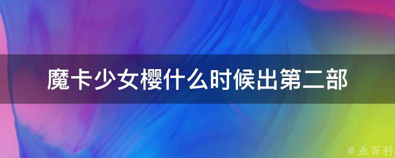 魔卡少女樱什么时候出第二部 每日科普